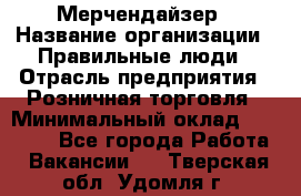Мерчендайзер › Название организации ­ Правильные люди › Отрасль предприятия ­ Розничная торговля › Минимальный оклад ­ 26 000 - Все города Работа » Вакансии   . Тверская обл.,Удомля г.